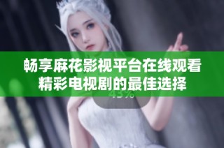 畅享麻花影视平台在线观看精彩电视剧的最佳选择