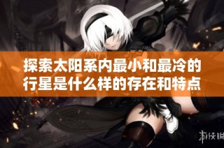 探索太阳系内最小和最冷的行星是什么样的存在和特点