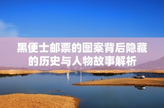 黑便士邮票的图案背后隐藏的历史与人物故事解析