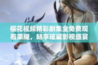 樱花视频精彩剧集全免费观看荣耀，畅享璀璨影视盛宴不容错过