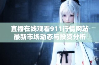 直播在线观看911行情网站最新市场动态与投资分析