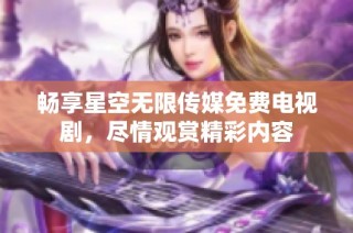 畅享星空无限传媒免费电视剧，尽情观赏精彩内容
