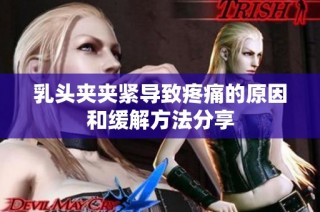 乳头夹夹紧导致疼痛的原因和缓解方法分享