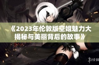 《2023年伦敦版空姐魅力大揭秘与美丽背后的故事》