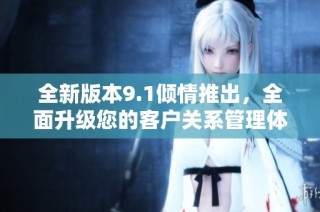 全新版本9.1倾情推出，全面升级您的客户关系管理体验