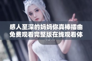 感人至深的妈妈你真棒插曲免费观看完整版在线观看体验