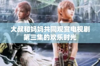 大叔和妈妈共同观赏电视剧第三集的欢乐时光