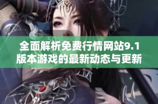 全面解析免费行情网站9.1版本游戏的最新动态与更新内容
