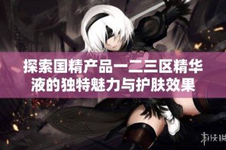 探索国精产品一二三区精华液的独特魅力与护肤效果