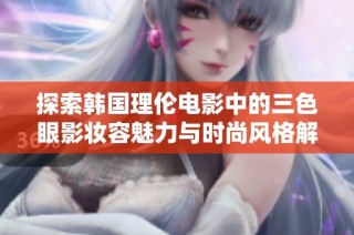 探索韩国理伦电影中的三色眼影妆容魅力与时尚风格解析