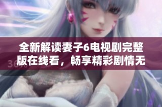 全新解读妻子6电视剧完整版在线看，畅享精彩剧情无阻挡