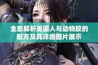 全面解析美国人与动物胶的配方及其详细图片展示