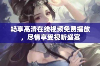 畅享高清在线视频免费播放，尽情享受视听盛宴
