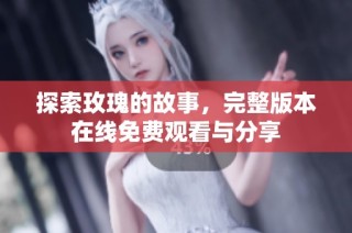 探索玫瑰的故事，完整版本在线免费观看与分享