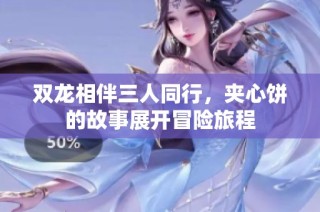 双龙相伴三人同行，夹心饼的故事展开冒险旅程