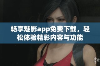 畅享魅影app免费下载，轻松体验精彩内容与功能