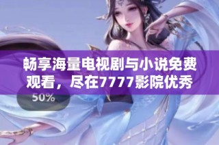 畅享海量电视剧与小说免费观看，尽在7777影院优秀资源大全