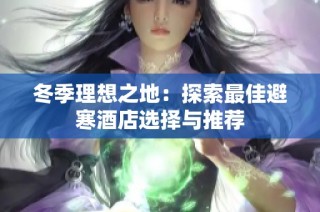冬季理想之地：探索最佳避寒酒店选择与推荐