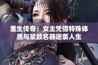 重生传奇：女主凭借特殊体质与紧致名器逆袭人生