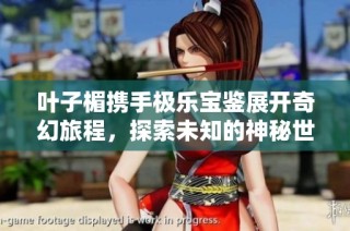 叶子楣携手极乐宝鉴展开奇幻旅程，探索未知的神秘世界