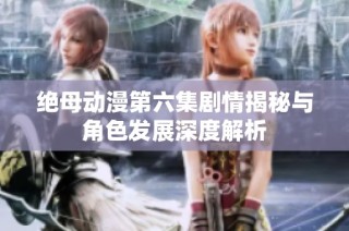 绝母动漫第六集剧情揭秘与角色发展深度解析