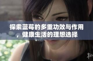 探索蓝莓的多重功效与作用，健康生活的理想选择