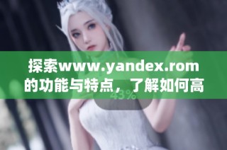 探索www.yandex.rom的功能与特点，了解如何高效使用它