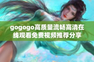 gogogo高质量流畅高清在线观看免费视频推荐分享