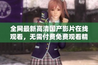 全网最新高清国产影片在线观看，无需付费免费观看精彩内容