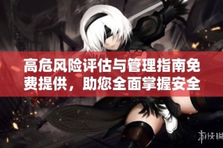 高危风险评估与管理指南免费提供，助您全面掌握安全策略