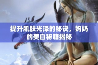 提升肌肤光泽的秘诀，妈妈的美白秘籍揭秘