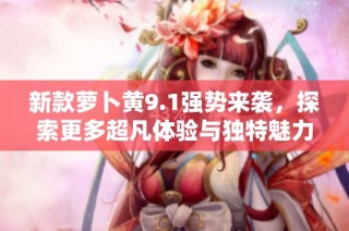 新款萝卜黄9.1强势来袭，探索更多超凡体验与独特魅力