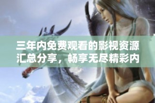 三年内免费观看的影视资源汇总分享，畅享无尽精彩内容
