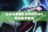 日本玩家精彩呈现的CSGO精彩赛事集锦