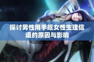探讨男性用手抠女性生理信道的原因与影响