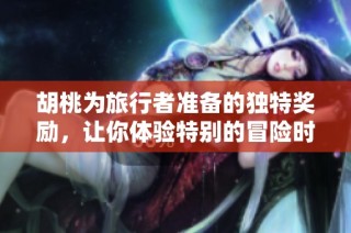 胡桃为旅行者准备的独特奖励，让你体验特别的冒险时刻