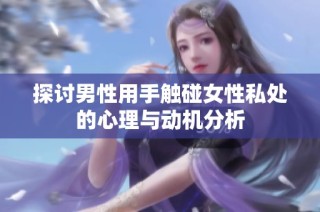 探讨男性用手触碰女性私处的心理与动机分析