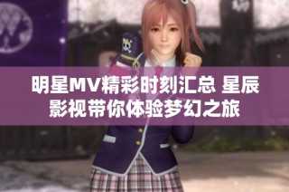 明星MV精彩时刻汇总 星辰影视带你体验梦幻之旅