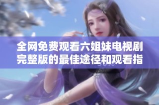 全网免费观看六姐妹电视剧完整版的最佳途径和观看指南