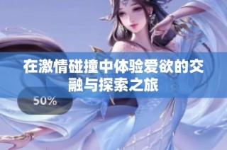 在激情碰撞中体验爱欲的交融与探索之旅