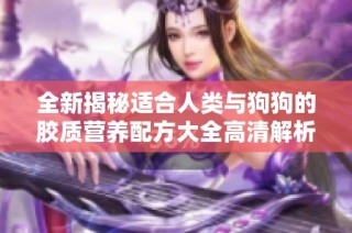 全新揭秘适合人类与狗狗的胶质营养配方大全高清解析