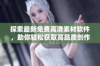 探索最新免费高清素材软件，助你轻松获取高品质创作资源