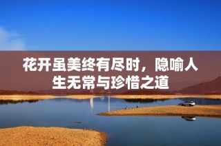 花开虽美终有尽时，隐喻人生无常与珍惜之道