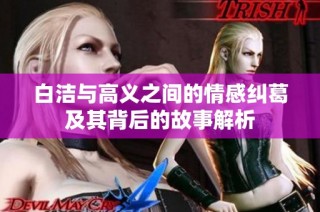 白洁与高义之间的情感纠葛及其背后的故事解析