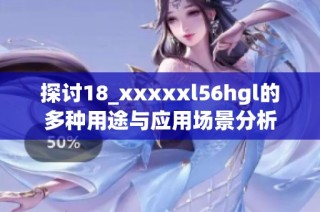 探讨18_xxxxxl56hgl的多种用途与应用场景分析