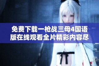 免费下载一枪战三母4国语版在线观看全片精彩内容尽在此处