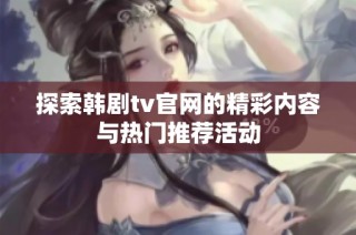 探索韩剧tv官网的精彩内容与热门推荐活动