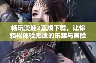 畅玩漫蛙2正版下载，让你轻松体验无遗的乐趣与冒险