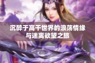 沉醉于高干世界的浪荡情缘与迷离欲望之旅