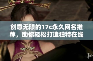 创意无限的17c永久网名推荐，助你轻松打造独特在线形象